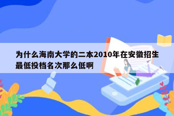 为什么海南大学的二本2010年在安徽招生最低投档名次那么低啊