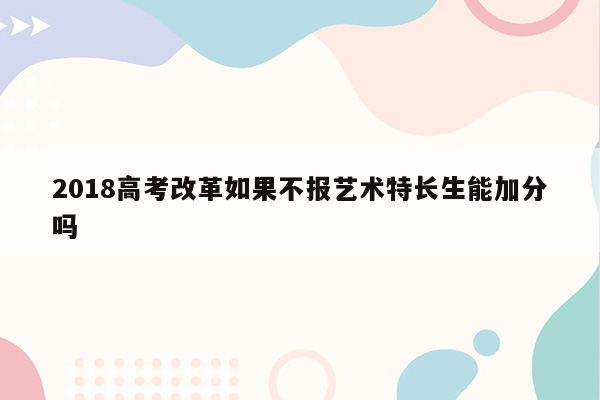 2018高考改革如果不报艺术特长生能加分吗