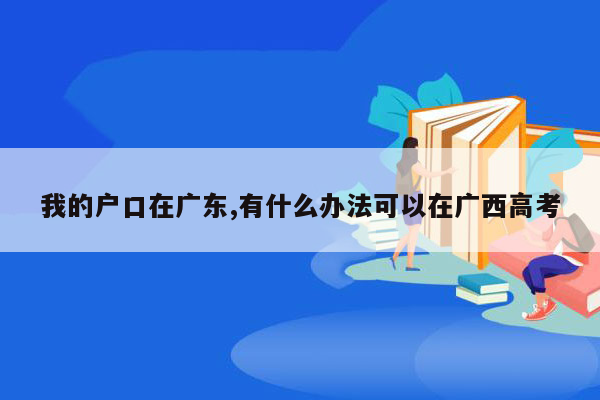 我的户口在广东,有什么办法可以在广西高考