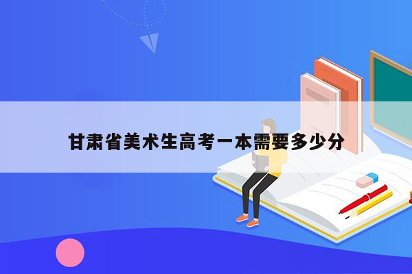 甘肃省美术生高考一本需要多少分