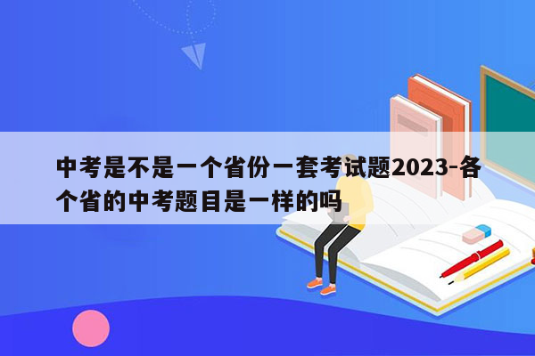中考是不是一个省份一套考试题2023-各个省的中考题目是一样的吗