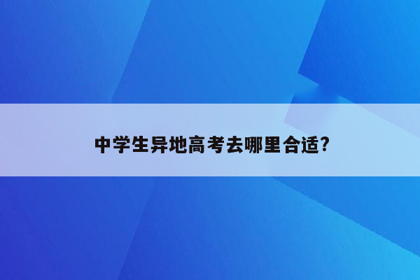 中学生异地高考去哪里合适?