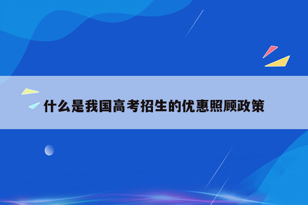 什么是我国高考招生的优惠照顾政策