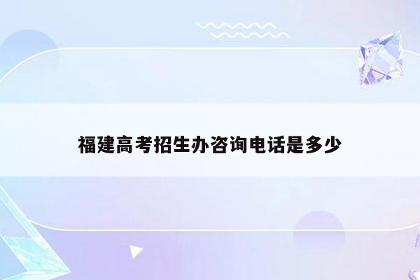 福建高考招生办咨询电话是多少