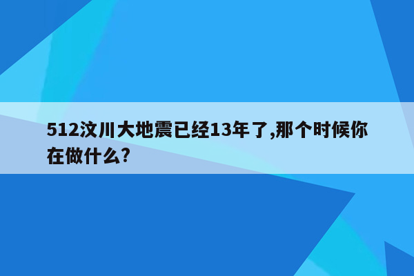 512汶川大地震已经13年了,那个时候你在做什么?