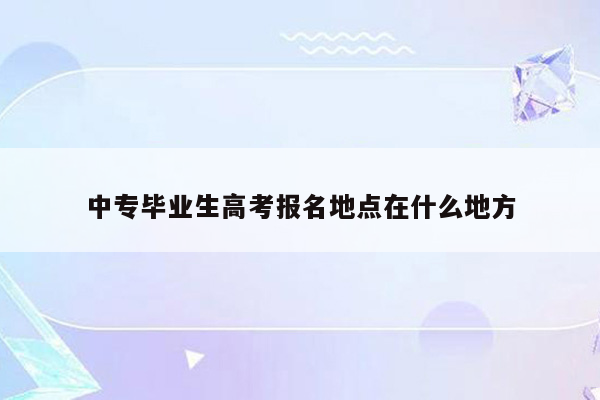 中专毕业生高考报名地点在什么地方