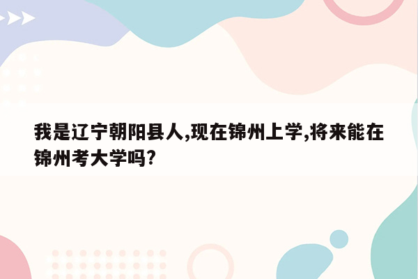 我是辽宁朝阳县人,现在锦州上学,将来能在锦州考大学吗?
