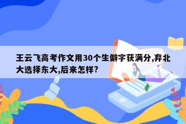 王云飞高考作文用30个生僻字获满分,弃北大选择东大,后来怎样?