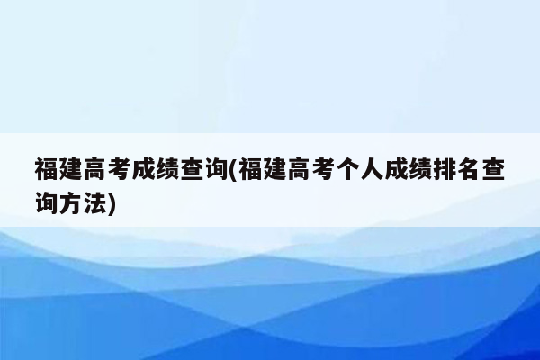 福建高考成绩查询(福建高考个人成绩排名查询方法)