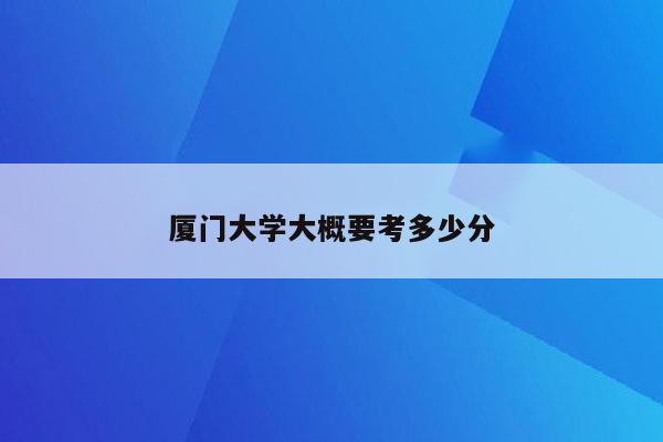 厦门大学大概要考多少分