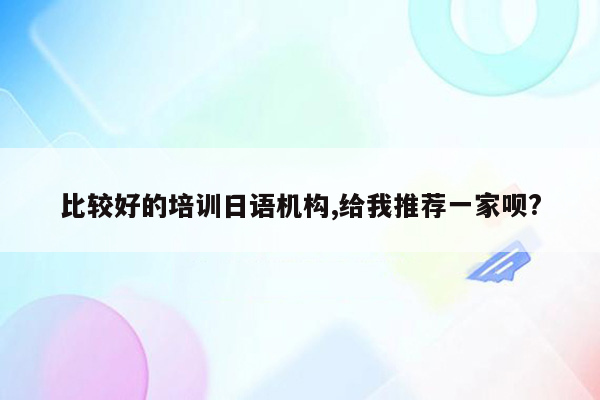 比较好的培训日语机构,给我推荐一家呗?
