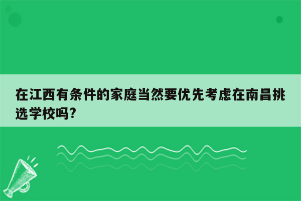在江西有条件的家庭当然要优先考虑在南昌挑选学校吗?