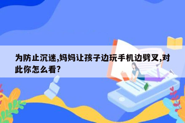为防止沉迷,妈妈让孩子边玩手机边劈叉,对此你怎么看?