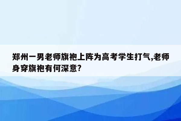 郑州一男老师旗袍上阵为高考学生打气,老师身穿旗袍有何深意?