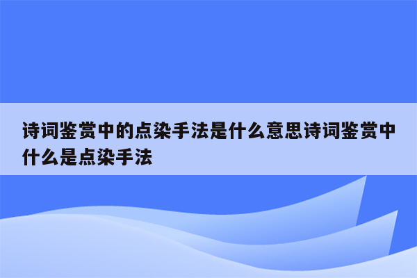 诗词鉴赏中的点染手法是什么意思诗词鉴赏中什么是点染手法