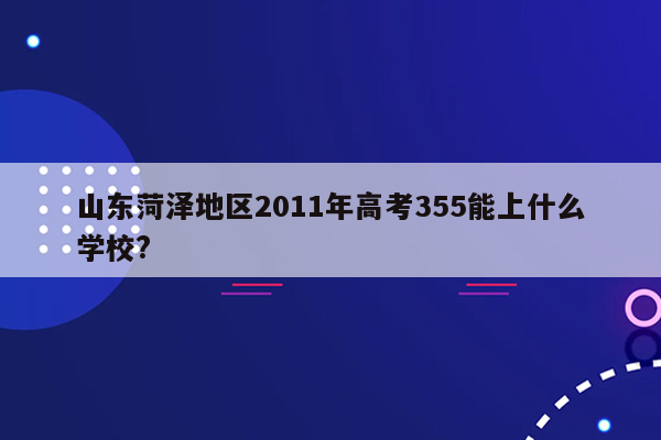 山东菏泽地区2011年高考355能上什么学校?
