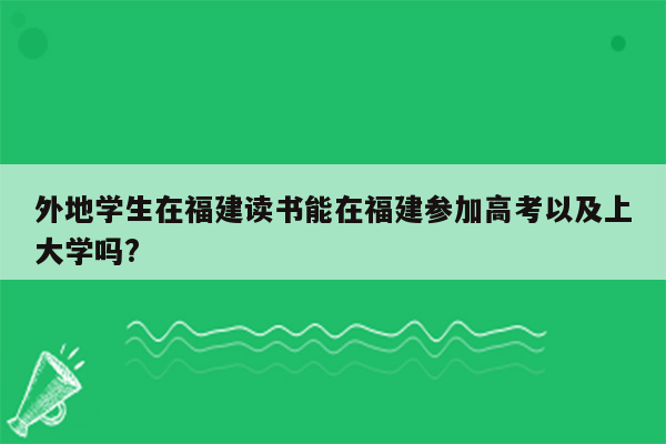 外地学生在福建读书能在福建参加高考以及上大学吗?