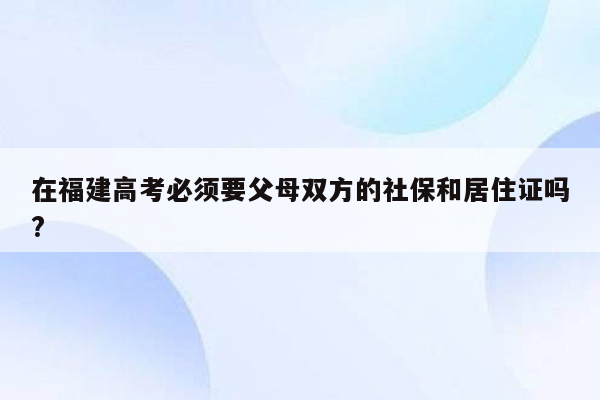 在福建高考必须要父母双方的社保和居住证吗?