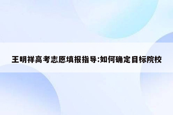 王明祥高考志愿填报指导:如何确定目标院校