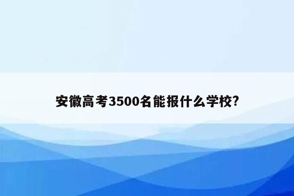 安徽高考3500名能报什么学校?