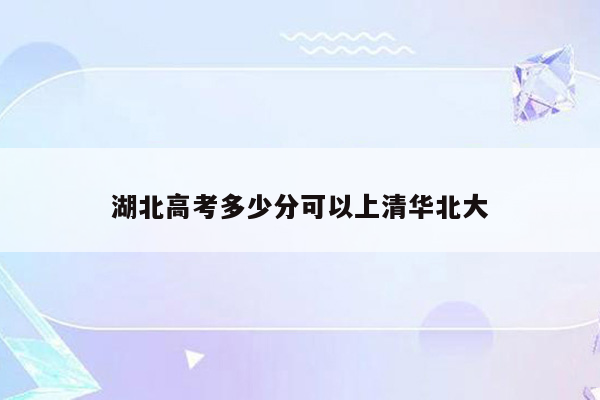 湖北高考多少分可以上清华北大