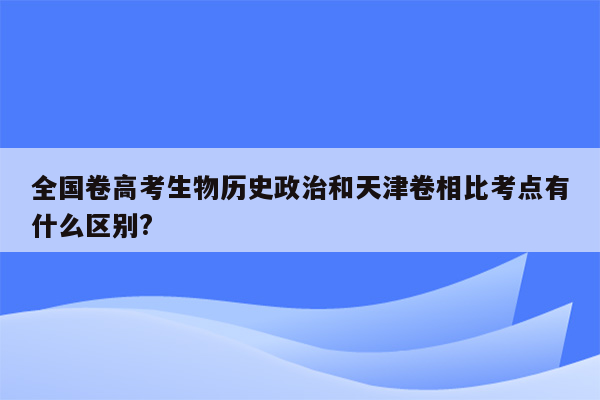 全国卷高考生物历史政治和天津卷相比考点有什么区别?