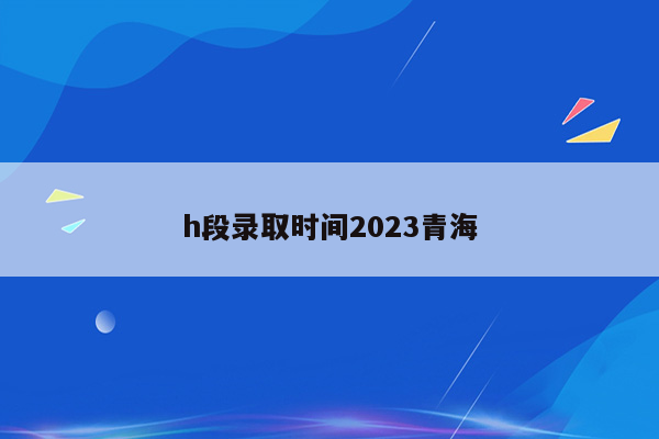 h段录取时间2023青海