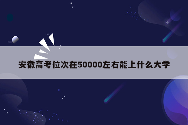 安徽高考位次在50000左右能上什么大学
