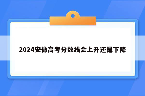 2024安徽高考分数线会上升还是下降
