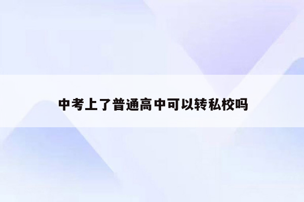 中考上了普通高中可以转私校吗