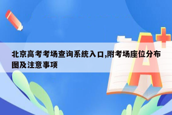 北京高考考场查询系统入口,附考场座位分布图及注意事项