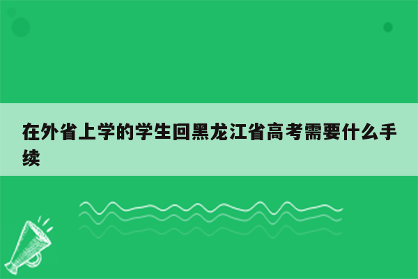 在外省上学的学生回黑龙江省高考需要什么手续
