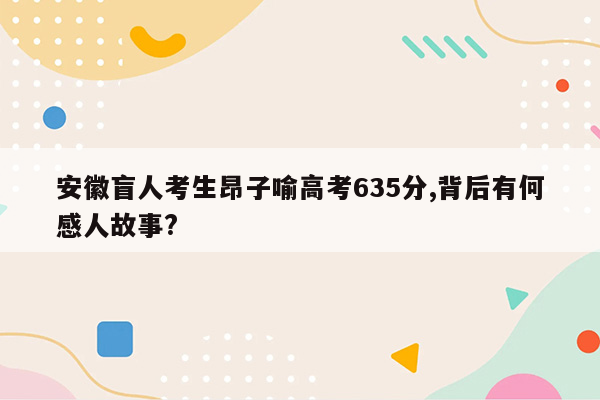 安徽盲人考生昂子喻高考635分,背后有何感人故事?