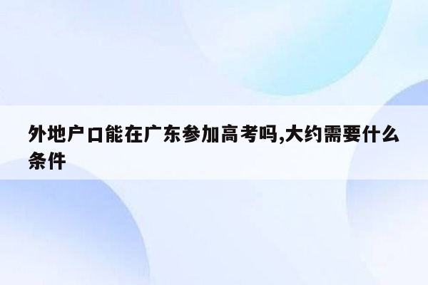 外地户口能在广东参加高考吗,大约需要什么条件