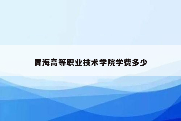 青海高等职业技术学院学费多少