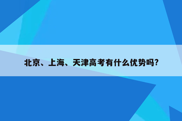 北京、上海、天津高考有什么优势吗?