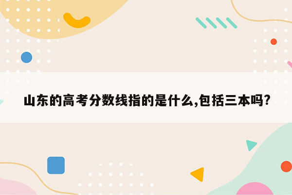 山东的高考分数线指的是什么,包括三本吗?