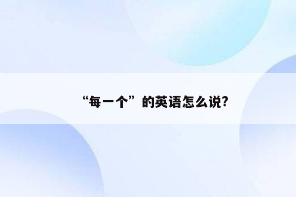 “每一个”的英语怎么说?
