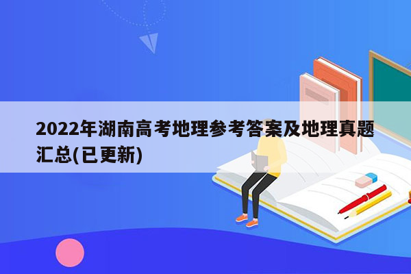 2022年湖南高考地理参考答案及地理真题汇总(已更新)