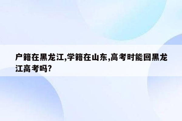 户籍在黑龙江,学籍在山东,高考时能回黑龙江高考吗?