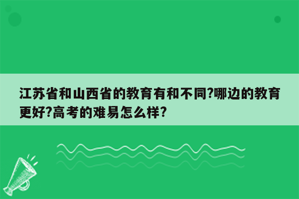江苏省和山西省的教育有和不同?哪边的教育更好?高考的难易怎么样?