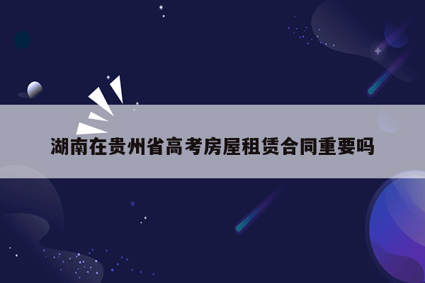 湖南在贵州省高考房屋租赁合同重要吗
