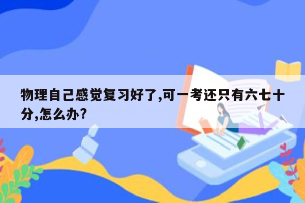 物理自己感觉复习好了,可一考还只有六七十分,怎么办?