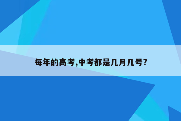 每年的高考,中考都是几月几号?