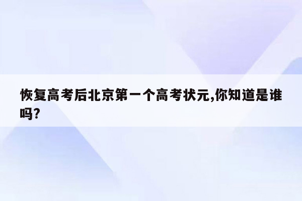 恢复高考后北京第一个高考状元,你知道是谁吗?