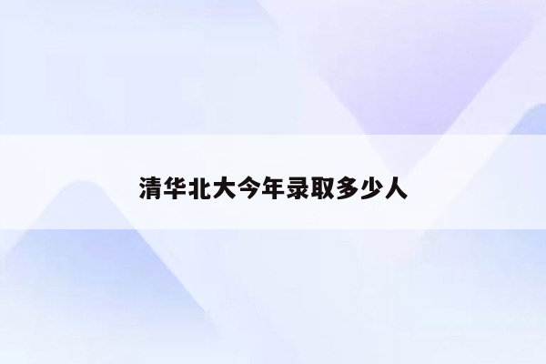 清华北大今年录取多少人
