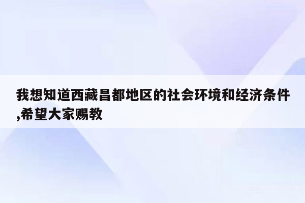 我想知道西藏昌都地区的社会环境和经济条件,希望大家赐教