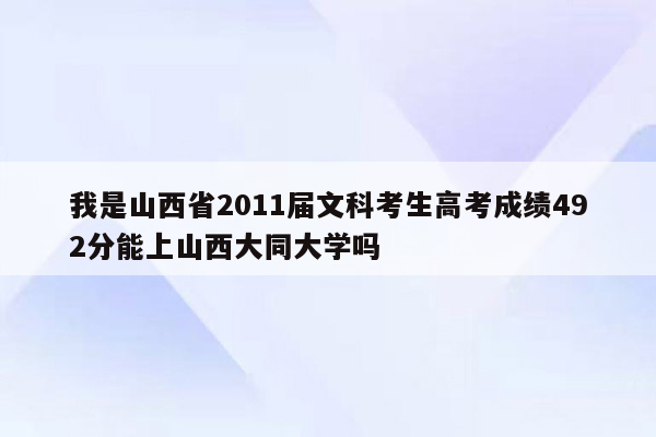 我是山西省2011届文科考生高考成绩492分能上山西大同大学吗