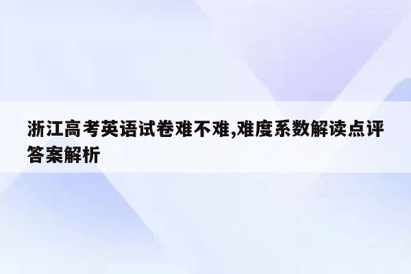 浙江高考英语试卷难不难,难度系数解读点评答案解析