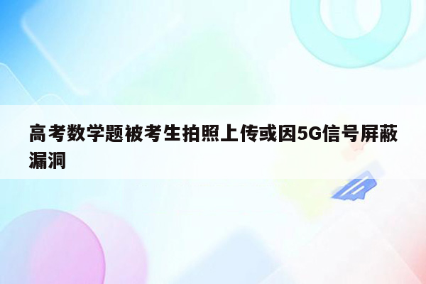 高考数学题被考生拍照上传或因5G信号屏蔽漏洞